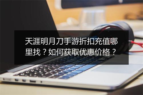 天涯明月刀手游折扣充值哪里找？如何获取优惠价格？