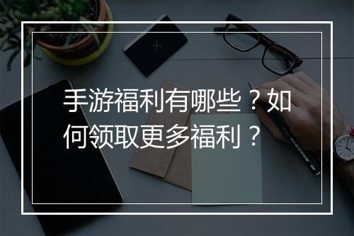 手游福利有哪些？如何领取更多福利？