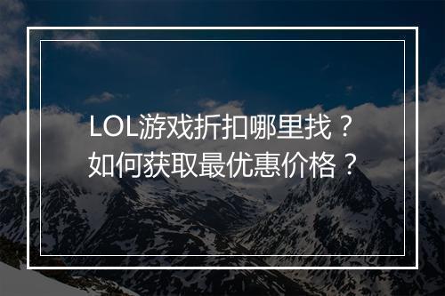 LOL游戏折扣哪里找？如何获取最优惠价格？