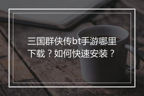 三国群侠传bt手游哪里下载？如何快速安装？