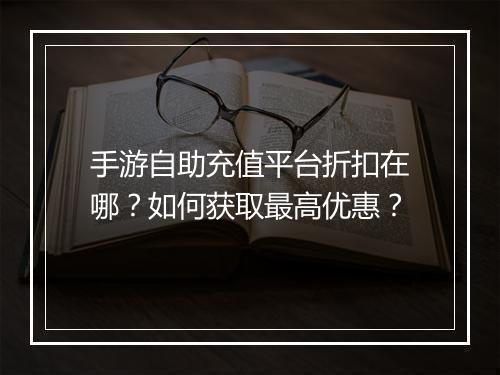 手游自助充值平台折扣在哪？如何获取最高优惠？