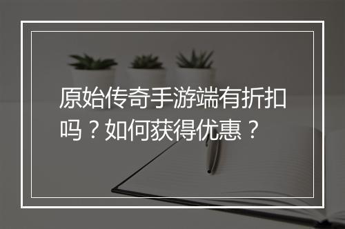 原始传奇手游端有折扣吗？如何获得优惠？