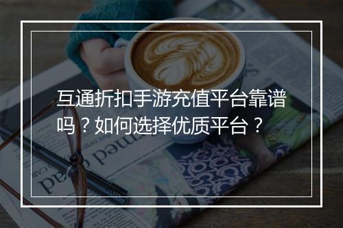 互通折扣手游充值平台靠谱吗？如何选择优质平台？