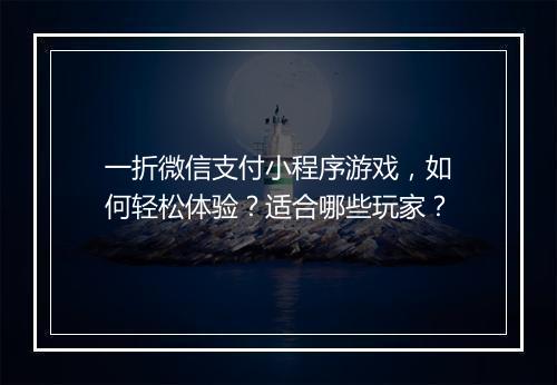 一折微信支付小程序游戏，如何轻松体验？适合哪些玩家？