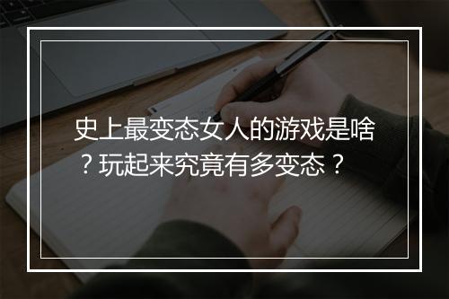 史上最变态女人的游戏是啥?玩起来究竟有多变态?