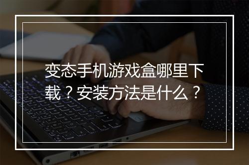 变态手机游戏盒哪里下载？安装方法是什么？