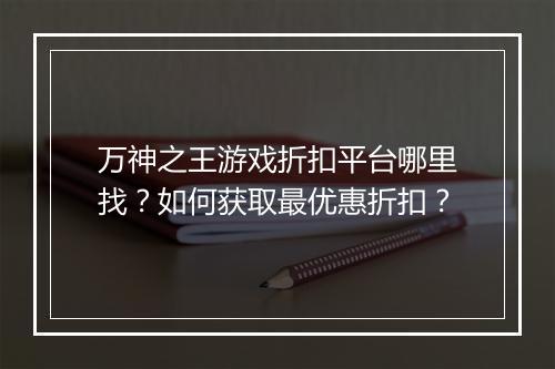 万神之王游戏折扣平台哪里找?如何获取最优惠折扣?