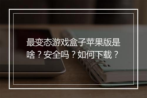 最变态游戏盒子苹果版是啥？安全吗？如何下载？