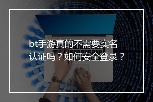 bt手游真的不需要实名认证吗？如何安全登录？