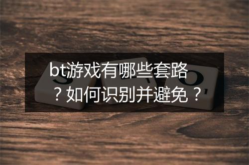 bt游戏有哪些套路？如何识别并避免？