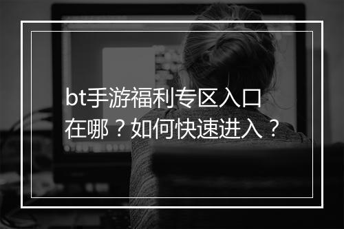 bt手游福利专区入口在哪？如何快速进入？