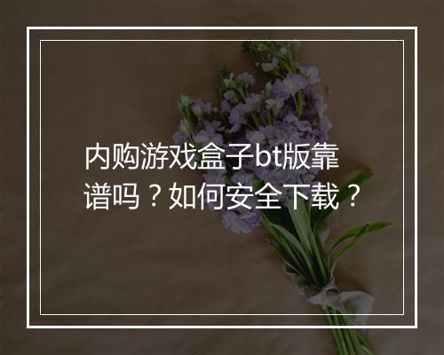 内购游戏盒子bt版靠谱吗?如何安全下载?