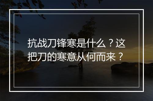 抗战刀锋寒是什么?这把刀的寒意从何而来?