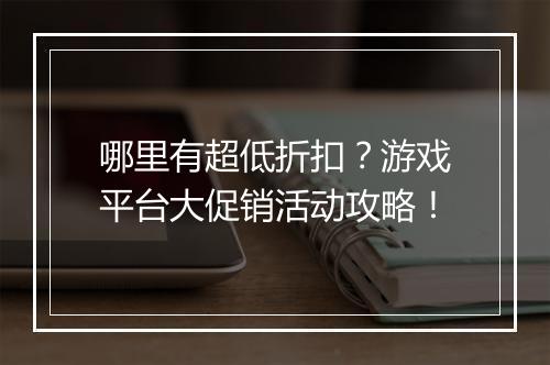 哪里有超低折扣？游戏平台大促销活动攻略！