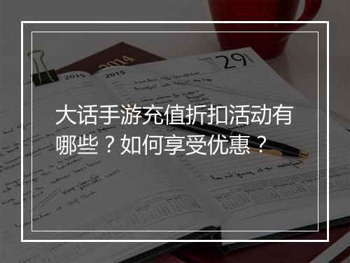 大话手游充值折扣活动有哪些？如何享受优惠？