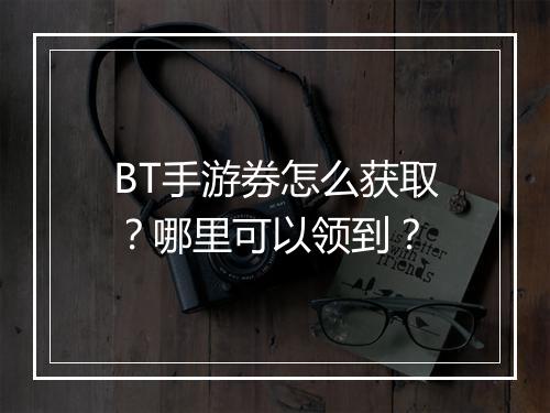 BT手游券怎么获取？哪里可以领到？