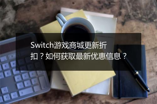 Switch游戏商城更新折扣?如何获取最新优惠信息?