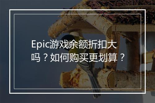 Epic游戏余额折扣大吗?如何购买更划算?