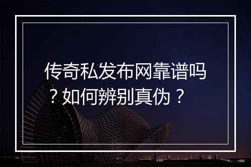 传奇私发布网靠谱吗?如何辨别真伪?