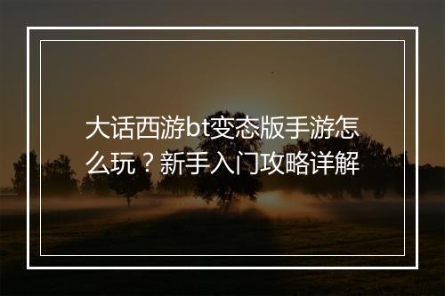 大话西游bt变态版手游怎么玩?新手入门攻略详解