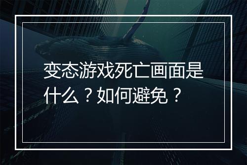 变态游戏死亡画面是什么？如何避免？