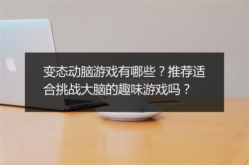 变态动脑游戏有哪些？推荐适合挑战大脑的趣味游戏吗？