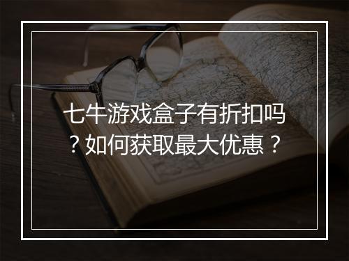 七牛游戏盒子有折扣吗?如何获取最大优惠?