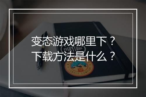 变态游戏哪里下？下载方法是什么？