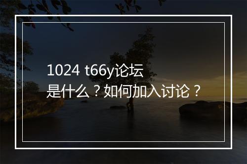 1024 t66y论坛是什么？如何加入讨论？