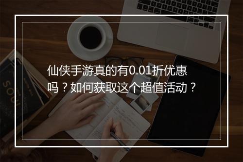 仙侠手游真的有0.01折优惠吗？如何获取这个超值活动？
