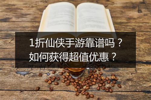 1折仙侠手游靠谱吗?如何获得超值优惠?