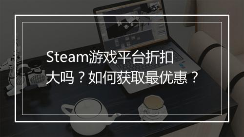 Steam游戏平台折扣大吗？如何获取最优惠？