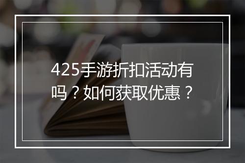 425手游折扣活动有吗?如何获取优惠?