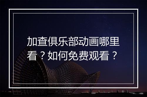 加查俱乐部动画哪里看？如何免费观看？