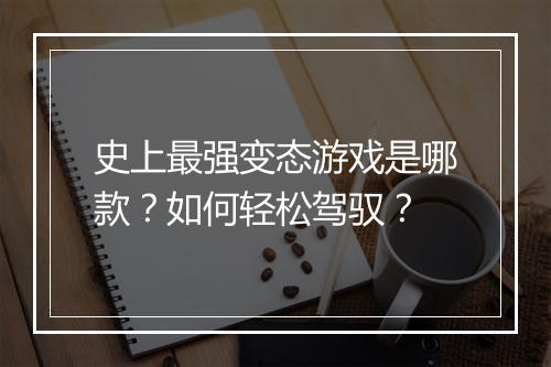 史上最强变态游戏是哪款？如何轻松驾驭？