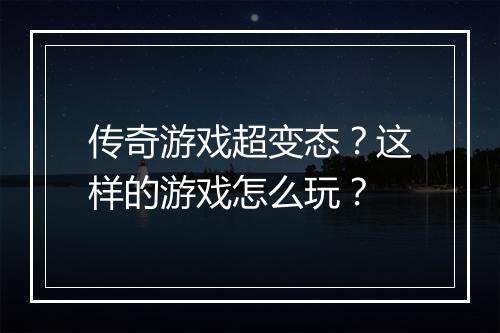 传奇游戏超变态?这样的游戏怎么玩?
