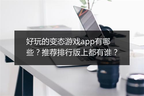 好玩的变态游戏app有哪些?推荐排行版上都有谁?