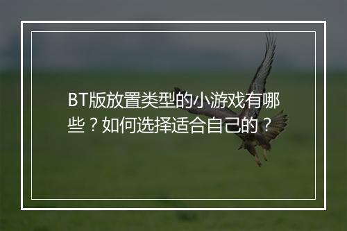 BT版放置类型的小游戏有哪些？如何选择适合自己的？