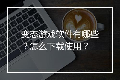 变态游戏软件有哪些?怎么下载使用?