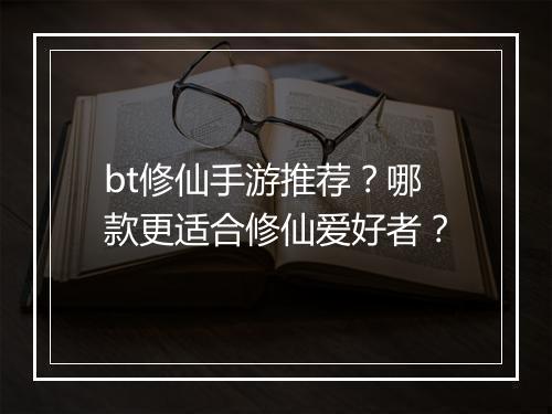 bt修仙手游推荐？哪款更适合修仙爱好者？