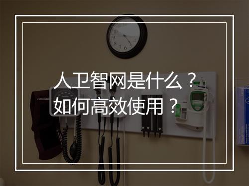 人卫智网是什么？如何高效使用？