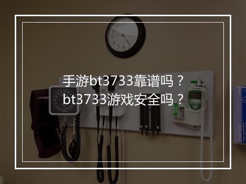 手游bt3733靠谱吗？bt3733游戏安全吗？