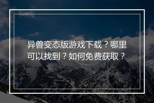 异兽变态版游戏下载？哪里可以找到？如何免费获取？