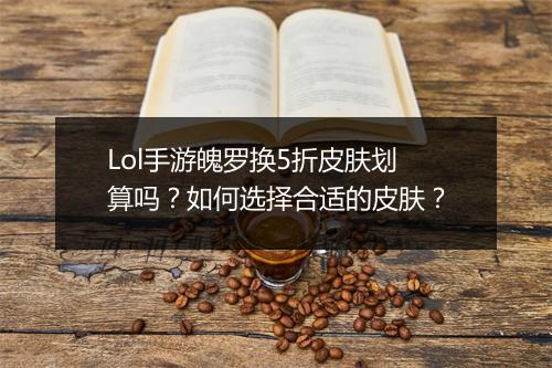 Lol手游魄罗换5折皮肤划算吗？如何选择合适的皮肤？