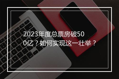 2023年度总票房破500亿?如何实现这一壮举?