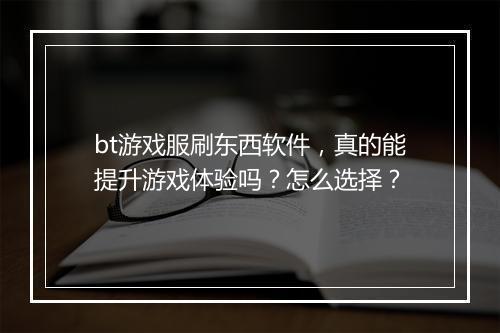 bt游戏服刷东西软件，真的能提升游戏体验吗？怎么选择？
