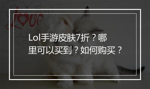 Lol手游皮肤7折？哪里可以买到？如何购买？