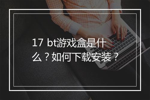 17 bt游戏盒是什么?如何下载安装?