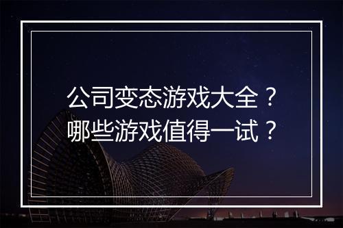 公司变态游戏大全?哪些游戏值得一试?
