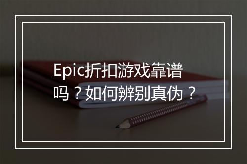Epic折扣游戏靠谱吗？如何辨别真伪？